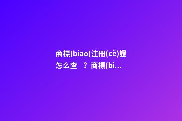 商標(biāo)注冊(cè)證怎么查？商標(biāo)注冊(cè)證號(hào)碼查詢(xún)的具體方式和流程如何？